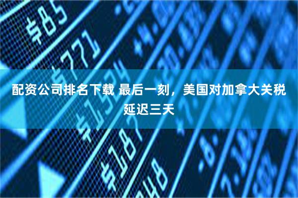 配资公司排名下载 最后一刻，美国对加拿大关税延迟三天