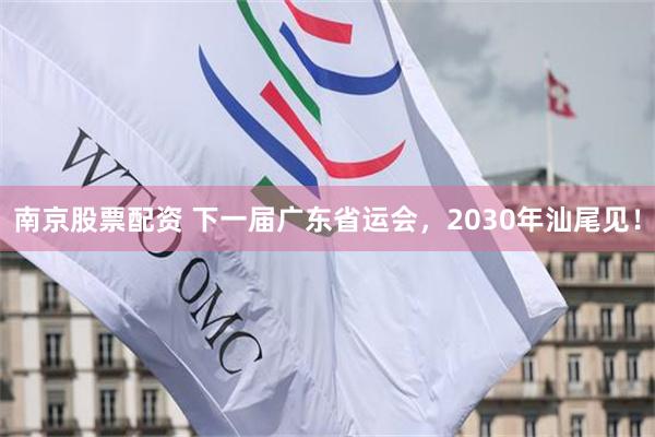 南京股票配资 下一届广东省运会，2030年汕尾见！