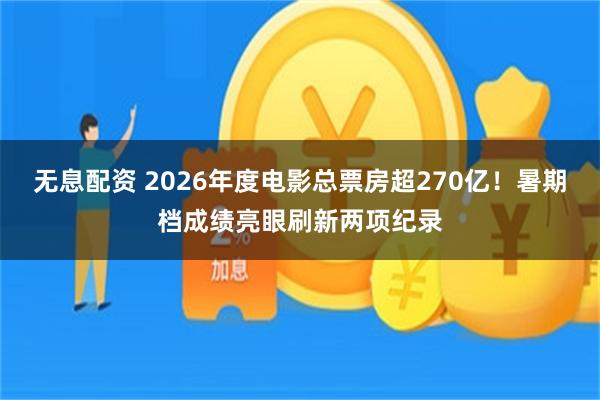 无息配资 2026年度电影总票房超270亿！暑期档成绩亮眼刷新两项纪录