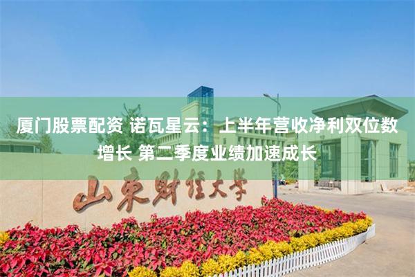 厦门股票配资 诺瓦星云:上半年营收净利双位数增长 第二季度业绩加速成长
