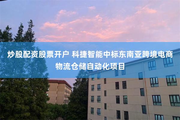炒股配资股票开户 科捷智能中标东南亚跨境电商物流仓储自动化项目