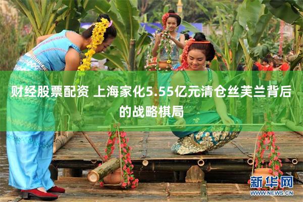 财经股票配资 上海家化5.55亿元清仓丝芙兰背后的战略棋局