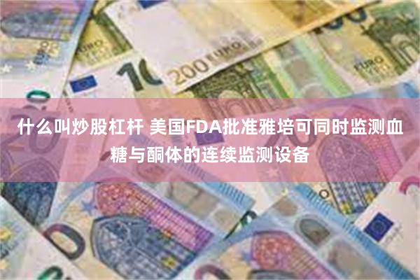 什么叫炒股杠杆 美国FDA批准雅培可同时监测血糖与酮体的连续监测设备