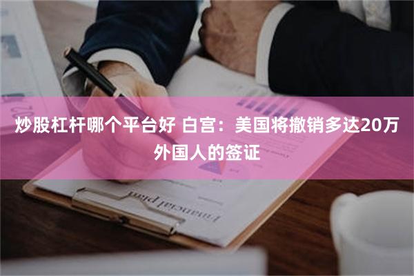 炒股杠杆哪个平台好 白宫：美国将撤销多达20万外国人的签证
