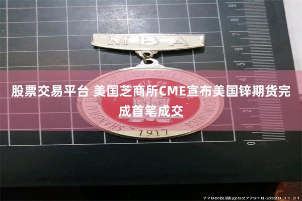 股票交易平台 美国芝商所CME宣布美国锌期货完成首笔成交