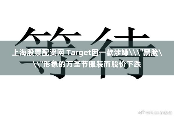 上海股票配资网 Target因一款涉嫌\＂黑脸\＂形象的万圣节服装而股价下跌