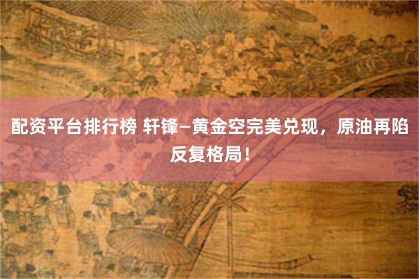 配资平台排行榜 轩锋—黄金空完美兑现，原油再陷反复格局！