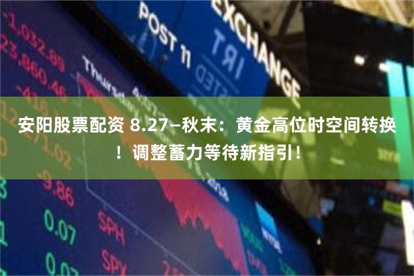 安阳股票配资 8.27—秋末：黄金高位时空间转换！调整蓄力等待新指引！