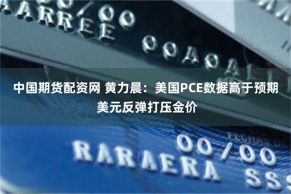 中国期货配资网 黄力晨：美国PCE数据高于预期 美元反弹打压金价