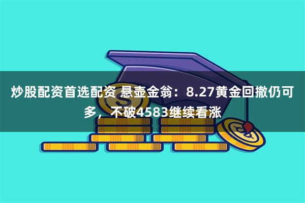 炒股配资首选配资 悬壶金翁：8.27黄金回撤仍可多，不破4583继续看涨