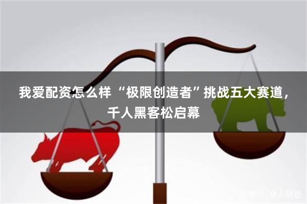 我爱配资怎么样 “极限创造者”挑战五大赛道，千人黑客松启幕