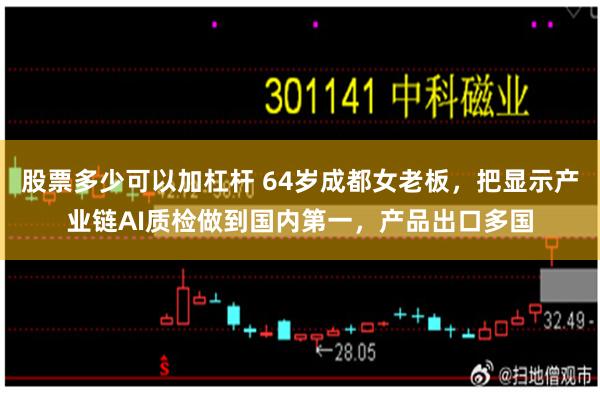 股票多少可以加杠杆 64岁成都女老板，把显示产业链AI质检做到国内第一，产品出口多国
