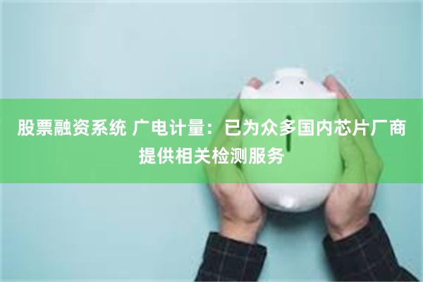 股票融资系统 广电计量：已为众多国内芯片厂商提供相关检测服务