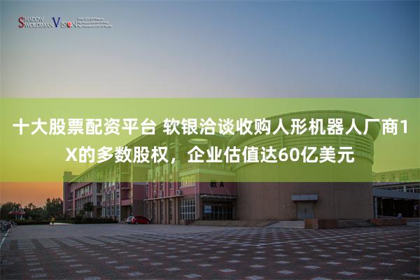 十大股票配资平台 软银洽谈收购人形机器人厂商1X的多数股权，企业估值达60亿美元