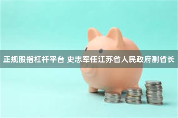 正规股指杠杆平台 史志军任江苏省人民政府副省长