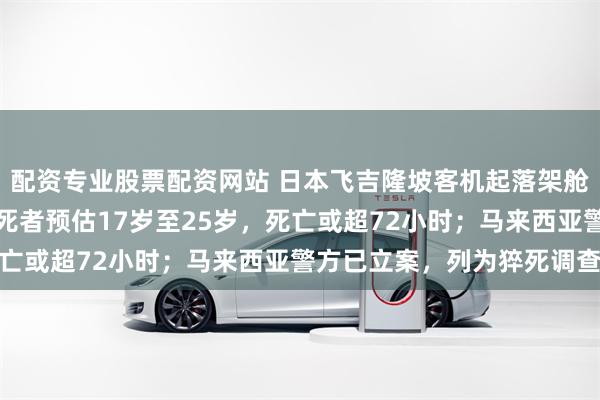 配资专业股票配资网站 日本飞吉隆坡客机起落架舱内惊现一具男性腐尸，死者预估17岁至25岁，死亡或超72小时；马来西亚警方已立案，列为猝死调查