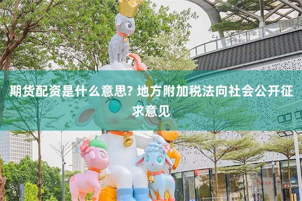 期货配资是什么意思? 地方附加税法向社会公开征求意见