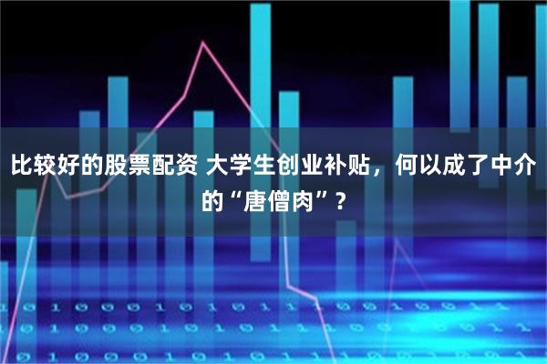 比较好的股票配资 大学生创业补贴，何以成了中介的“唐僧肉”？