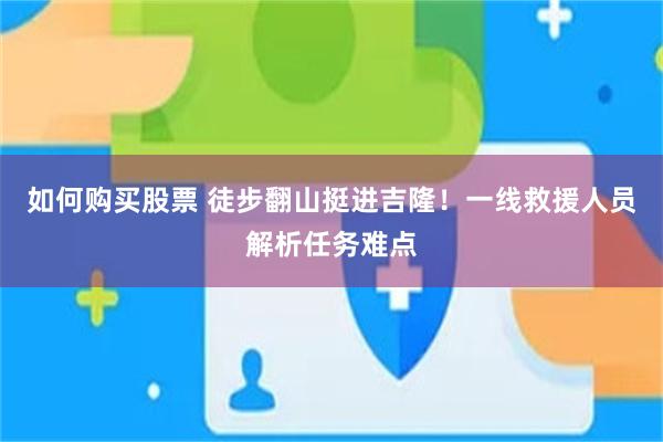 如何购买股票 徒步翻山挺进吉隆！一线救援人员解析任务难点