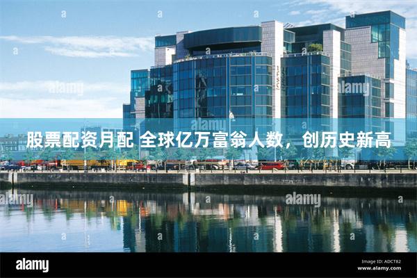 股票配资月配 全球亿万富翁人数，创历史新高
