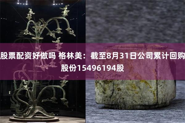 股票配资好做吗 格林美：截至8月31日公司累计回购股份15496194股