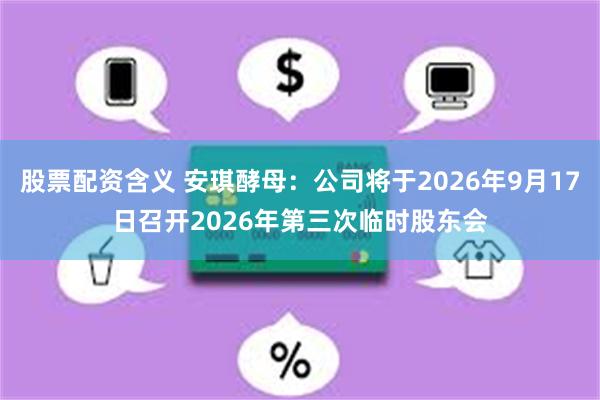 股票配资含义 安琪酵母：公司将于2026年9月17日召开2026年第三次临时股东会