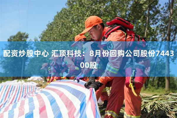 配资炒股中心 汇顶科技：8月份回购公司股份744300股