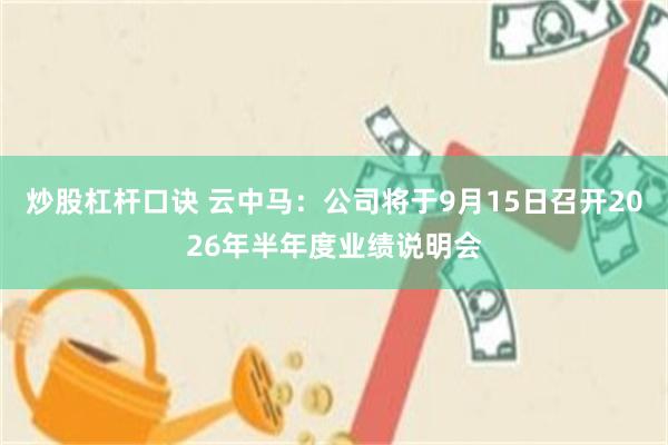 炒股杠杆口诀 云中马：公司将于9月15日召开2026年半年度业绩说明会