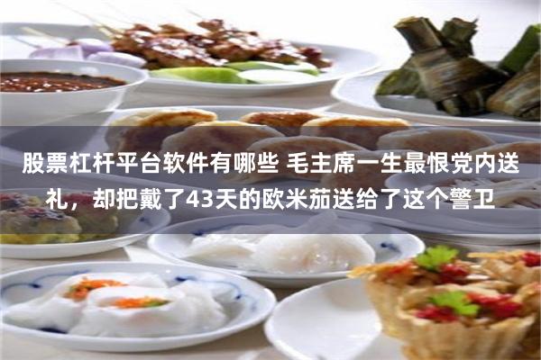 股票杠杆平台软件有哪些 毛主席一生最恨党内送礼，却把戴了43天的欧米茄送给了这个警卫