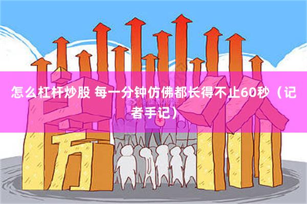 怎么杠杆炒股 每一分钟仿佛都长得不止60秒（记者手记）