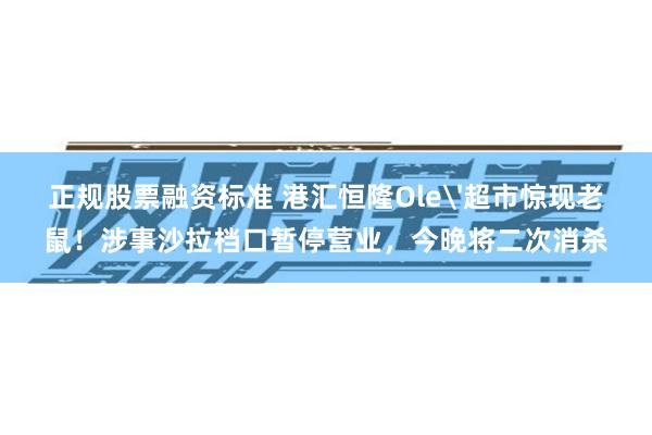 正规股票融资标准 港汇恒隆Ole'超市惊现老鼠！涉事沙拉档口暂停营业，今晚将二次消杀