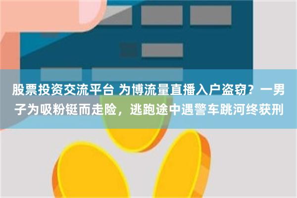 股票投资交流平台 为博流量直播入户盗窃？一男子为吸粉铤而走险，逃跑途中遇警车跳河终获刑