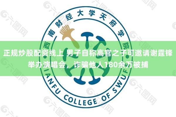 正规炒股配资线上 男子自称高官之子可邀请谢霆锋举办演唱会，诈骗他人180余万被捕