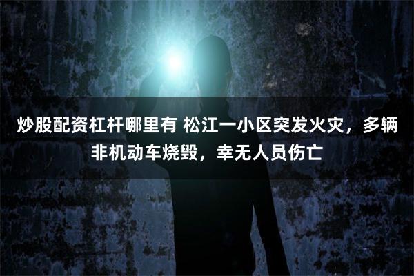 炒股配资杠杆哪里有 松江一小区突发火灾，多辆非机动车烧毁，幸无人员伤亡