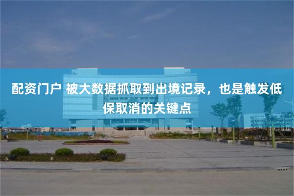 配资门户 被大数据抓取到出境记录，也是触发低保取消的关键点