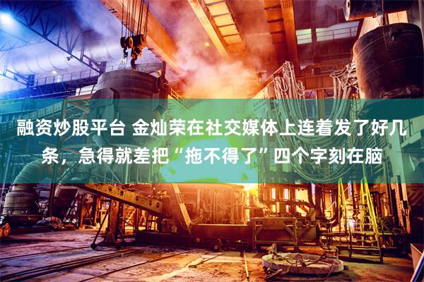融资炒股平台 金灿荣在社交媒体上连着发了好几条，急得就差把“拖不得了”四个字刻在脑