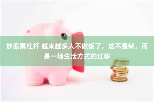 炒股票杠杆 越来越多人不做饭了，这不是懒，而是一场生活方式的迁移