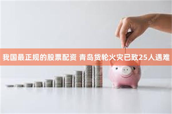 我国最正规的股票配资 青岛货轮火灾已致25人遇难