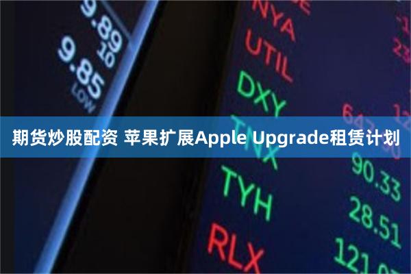 期货炒股配资 苹果扩展Apple Upgrade租赁计划