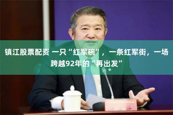 镇江股票配资 一只“红军碗”，一条红军街，一场跨越92年的“再出发”