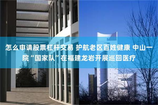 怎么申请股票杠杆交易 护航老区百姓健康 中山一院“国家队”在福建龙岩开展巡回医疗