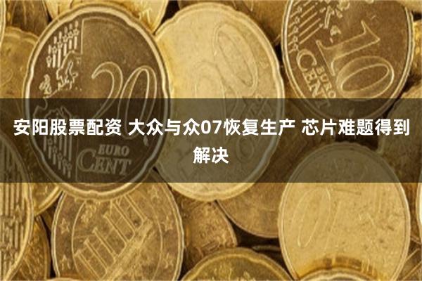 安阳股票配资 大众与众07恢复生产 芯片难题得到解决