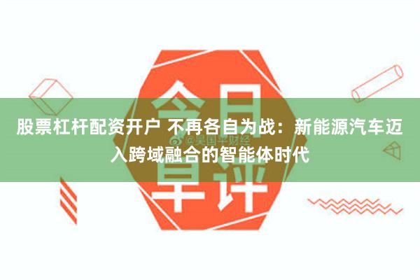 股票杠杆配资开户 不再各自为战：新能源汽车迈入跨域融合的智能体时代