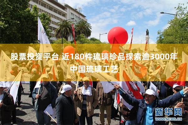 股票投资平台 近180件琉璃珍品探索逾3000年中国琉璃工艺
