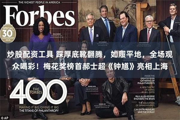 炒股配资工具 踩厚底靴翻腾，如履平地，全场观众喝彩！梅花奖榜首郝士超《钟馗》亮相上海