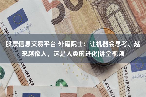 股票信息交易平台 外籍院士：让机器会思考、越来越像人，这是人类的进化|讲堂视频