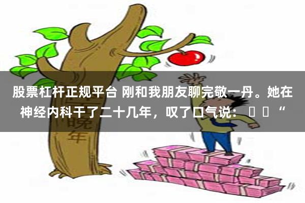 股票杠杆正规平台 刚和我朋友聊完敬一丹。她在神经内科干了二十几年，叹了口气说： ​​“