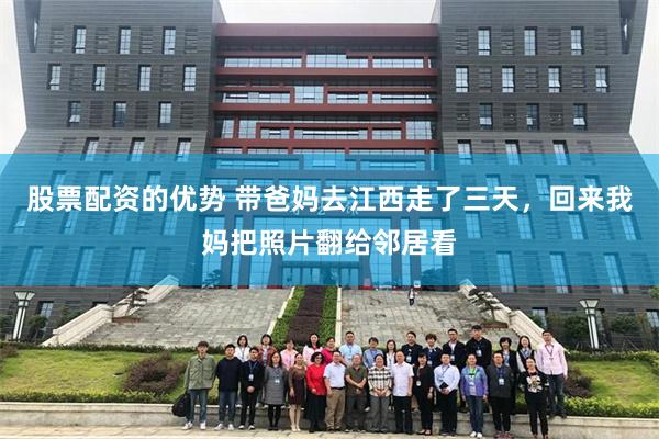 股票配资的优势 带爸妈去江西走了三天，回来我妈把照片翻给邻居看