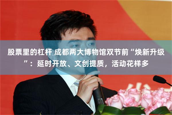股票里的杠杆 成都两大博物馆双节前“焕新升级”：延时开放、文创提质，活动花样多