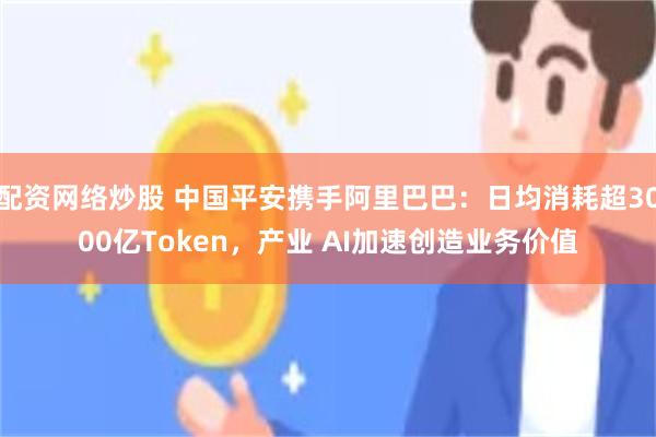 配资网络炒股 中国平安携手阿里巴巴：日均消耗超3000亿Token，产业 AI加速创造业务价值